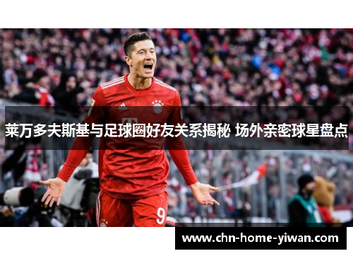 莱万多夫斯基与足球圈好友关系揭秘 场外亲密球星盘点