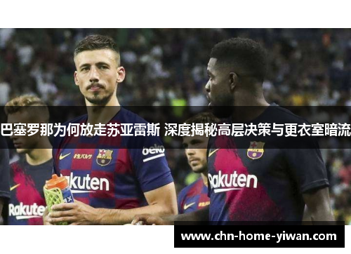 巴塞罗那为何放走苏亚雷斯 深度揭秘高层决策与更衣室暗流