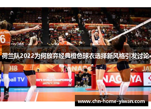 荷兰队2022为何放弃经典橙色球衣选择新风格引发讨论