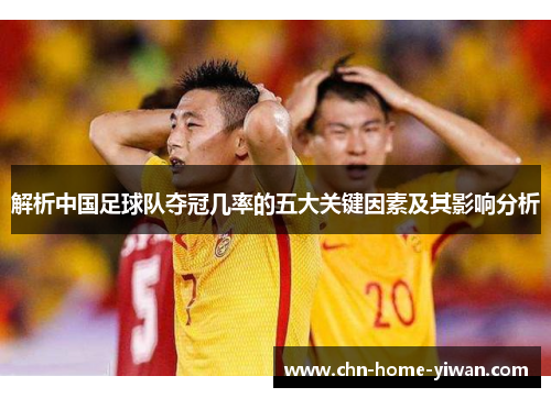 解析中国足球队夺冠几率的五大关键因素及其影响分析