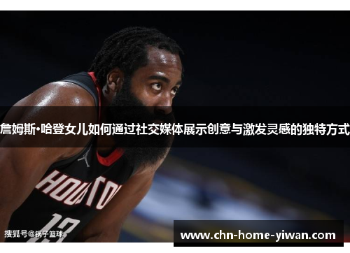 詹姆斯·哈登女儿如何通过社交媒体展示创意与激发灵感的独特方式 詹姆斯·哈登女儿如何通过社交媒体展示创意与激发灵感的独特方式