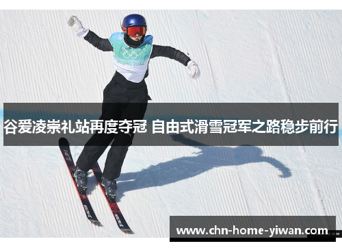 谷爱凌崇礼站再度夺冠 自由式滑雪冠军之路稳步前行