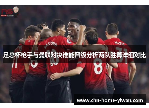足总杯枪手与曼联对决谁能晋级分析两队胜算详细对比