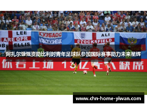 阿扎尔慷慨资助比利时青年足球队参加国际赛事助力未来星辉