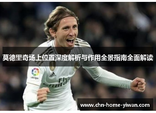 莫德里奇场上位置深度解析与作用全景指南全面解读 莫德里奇场上位置深度解析与作用全景指南全面解读