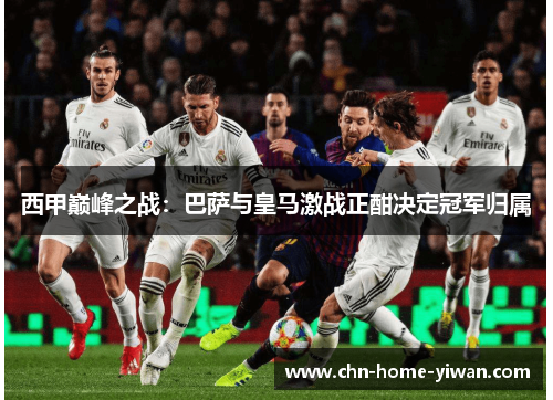 西甲巅峰之战:巴萨与皇马激战正酣决定冠军归属 西甲巅峰之战:巴萨与皇马激战正酣决定冠军归属