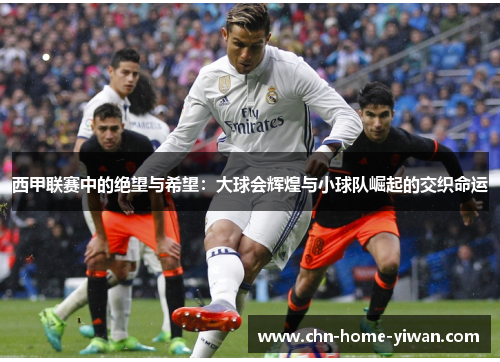 西甲联赛中的绝望与希望:大球会辉煌与小球队崛起的交织命运 西甲联赛中的绝望与希望:大球会辉煌与小球队崛起的交织命运