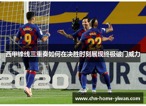 西甲锋线三重奏如何在决胜时刻展现终极破门威力