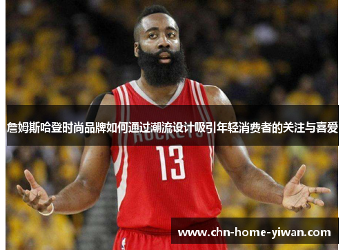 詹姆斯哈登时尚品牌如何通过潮流设计吸引年轻消费者的关注与喜爱 詹姆斯哈登时尚品牌如何通过潮流设计吸引年轻消费者的关注与喜爱