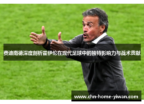 费迪南德深度剖析霍伊伦在现代足球中的独特影响力与战术贡献 费迪南德深度剖析霍伊伦在现代足球中的独特影响力与战术贡献