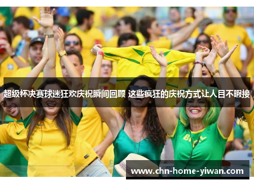 超级杯决赛球迷狂欢庆祝瞬间回顾 这些疯狂的庆祝方式让人目不暇接 超级杯决赛球迷狂欢庆祝瞬间回顾 这些疯狂的庆祝方式让人目不暇接