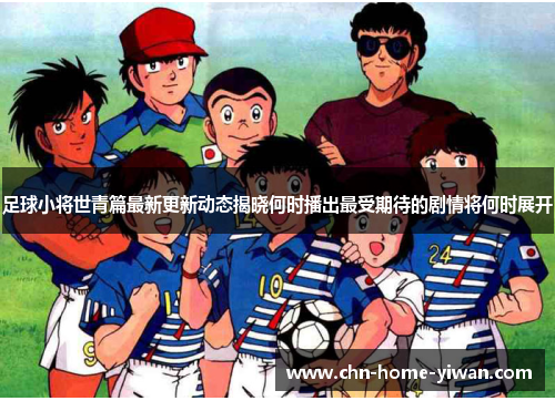 足球小将世青篇最新更新动态揭晓何时播出最受期待的剧情将何时展开 足球小将世青篇最新更新动态揭晓何时播出最受期待的剧情将何时展开