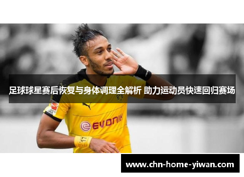 足球球星赛后恢复与身体调理全解析 助力运动员快速回归赛场