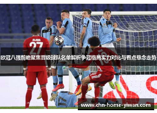欧冠八强前瞻聚焦晋级球队名单解析争冠格局实力对比与看点悬念走势