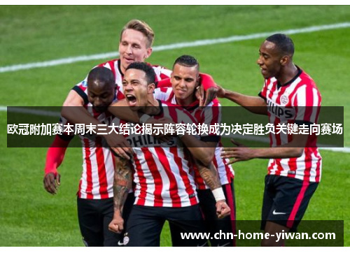 欧冠附加赛本周末三大结论揭示阵容轮换成为决定胜负关键走向赛场