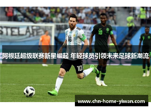 阿根廷超级联赛新星崛起 年轻球员引领未来足球新潮流