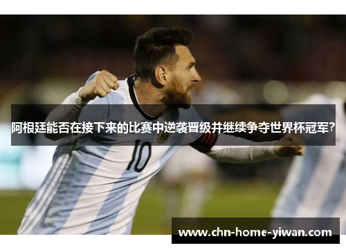 阿根廷能否在接下来的比赛中逆袭晋级并继续争夺世界杯冠军？