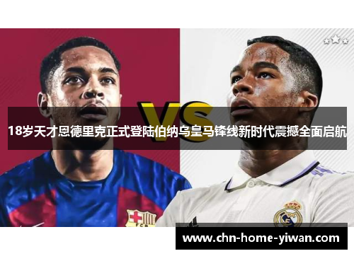 18岁天才恩德里克正式登陆伯纳乌皇马锋线新时代震撼全面启航