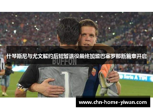 什琴斯尼与尤文解约后短暂退役最终加盟巴塞罗那新篇章开启