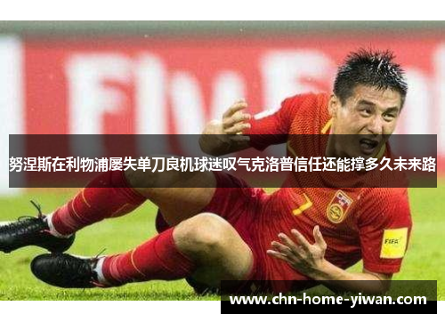 努涅斯在利物浦屡失单刀良机球迷叹气克洛普信任还能撑多久未来路