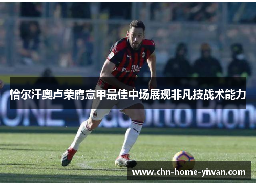 恰尔汗奥卢荣膺意甲最佳中场展现非凡技战术能力 恰尔汗奥卢荣膺意甲最佳中场展现非凡技战术能力