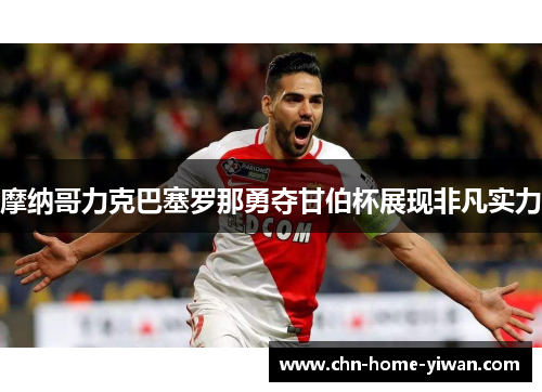 摩纳哥力克巴塞罗那勇夺甘伯杯展现非凡实力 摩纳哥力克巴塞罗那勇夺甘伯杯展现非凡实力