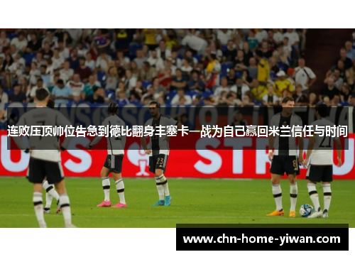 连败压顶帅位告急到德比翻身丰塞卡一战为自己赢回米兰信任与时间