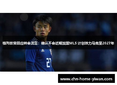 格列兹曼回应转会流言:确认不会近期加盟MLS 计划效力马竞至2027年 格列兹曼回应转会流言:确认不会近期加盟MLS 计划效力马竞至2027年