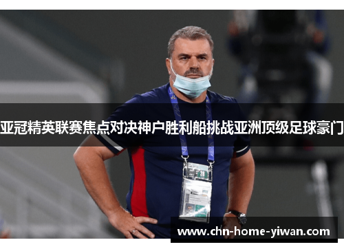 亚冠精英联赛焦点对决神户胜利船挑战亚洲顶级足球豪门